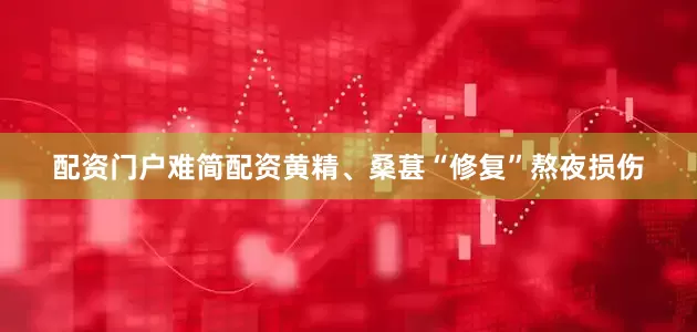 配资门户难简配资黄精、桑葚“修复”熬夜损伤
