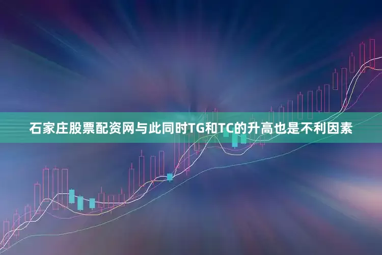 石家庄股票配资网与此同时TG和TC的升高也是不利因素