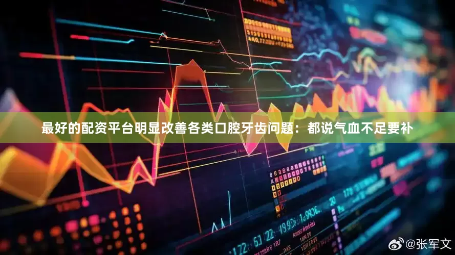 最好的配资平台明显改善各类口腔牙齿问题：都说气血不足要补
