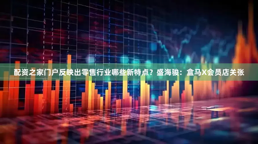 配资之家门户反映出零售行业哪些新特点？盛海骏：盒马X会员店关张
