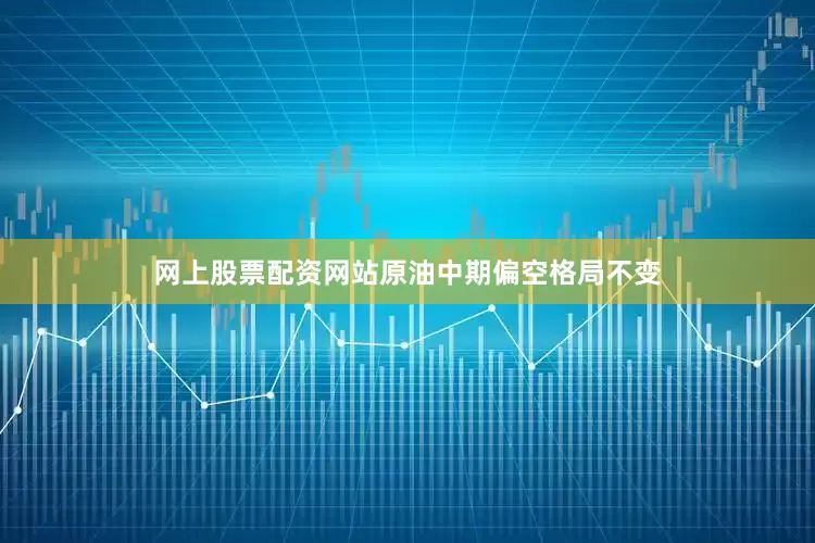 网上股票配资网站原油中期偏空格局不变