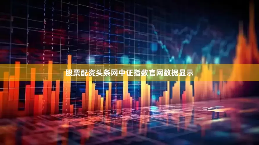 股票配资头条网中证指数官网数据显示