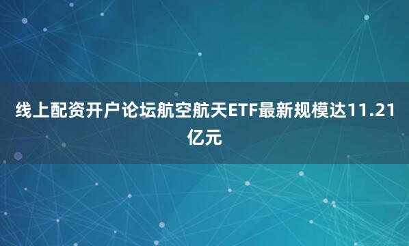 线上配资开户论坛航空航天ETF最新规模达11.21亿元