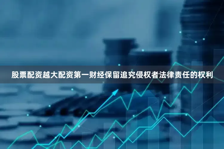 股票配资越大配资第一财经保留追究侵权者法律责任的权利