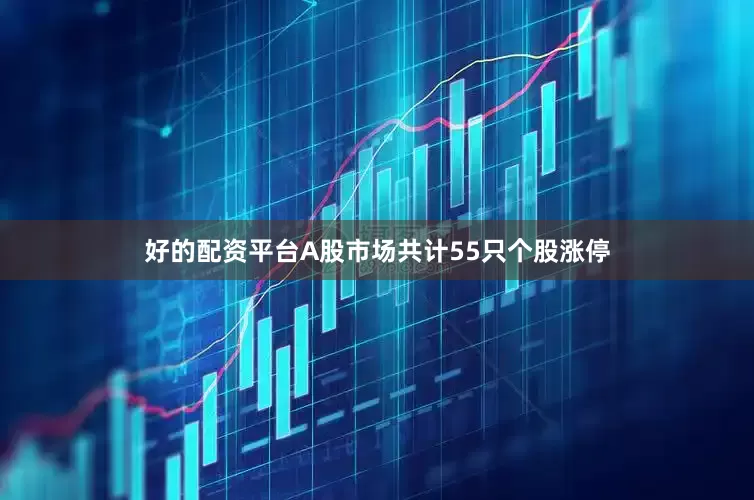 好的配资平台A股市场共计55只个股涨停