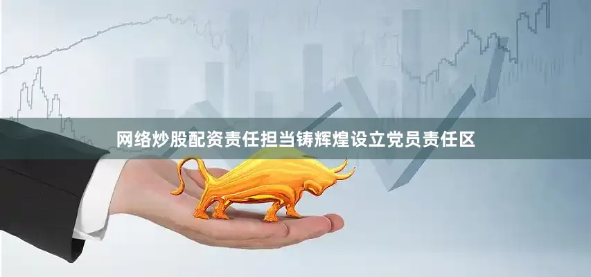 网络炒股配资责任担当铸辉煌　　设立党员责任区
