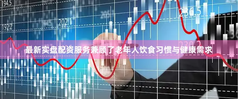 最新实盘配资服务兼顾了老年人饮食习惯与健康需求