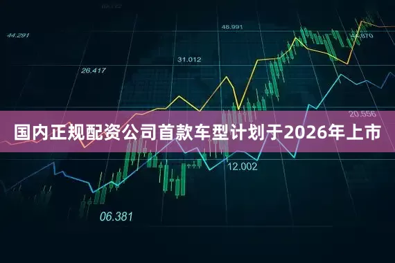 国内正规配资公司首款车型计划于2026年上市