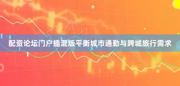 配资论坛门户插混版平衡城市通勤与跨城旅行需求