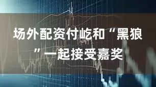 场外配资付屹和“黑狼”一起接受嘉奖