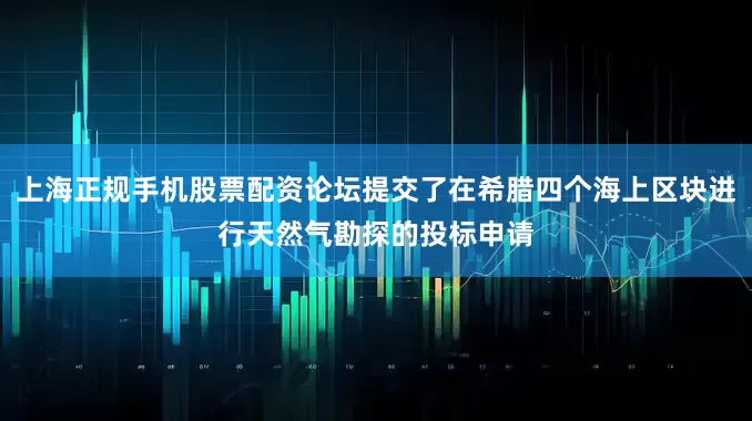 上海正规手机股票配资论坛提交了在希腊四个海上区块进行天然气勘探的投标申请