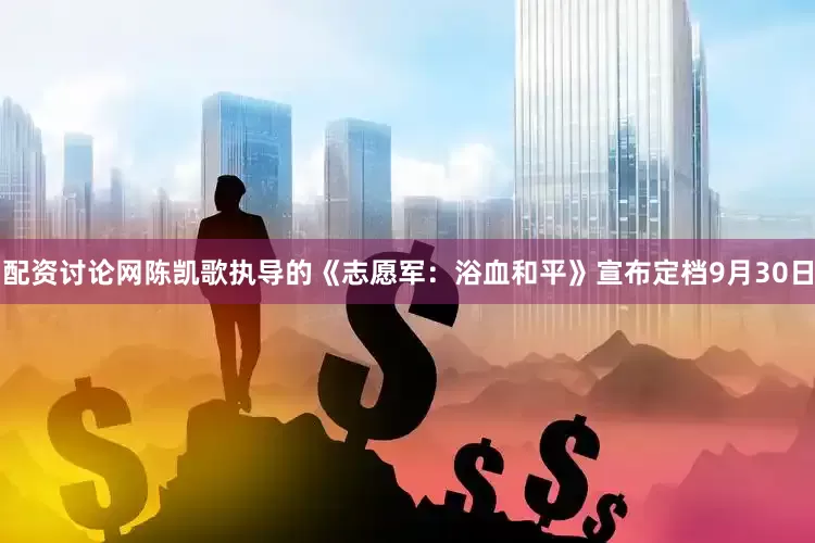 配资讨论网陈凯歌执导的《志愿军：浴血和平》宣布定档9月30日