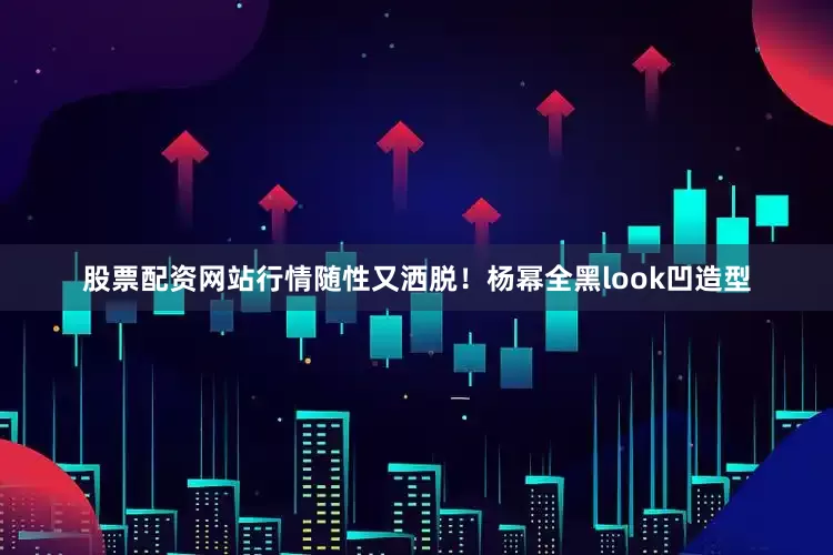 股票配资网站行情随性又洒脱！杨幂全黑look凹造型