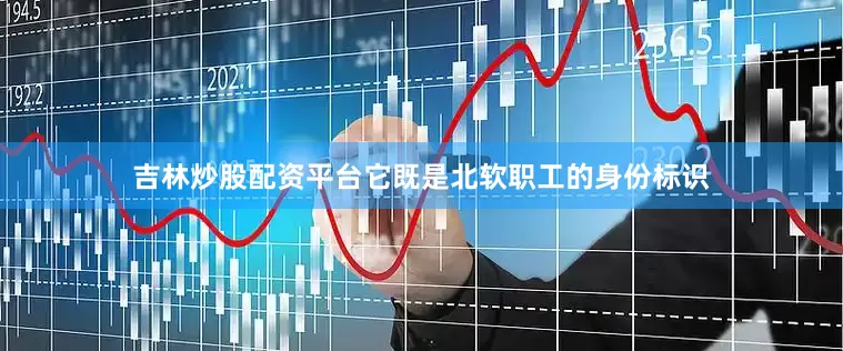 吉林炒股配资平台它既是北软职工的身份标识