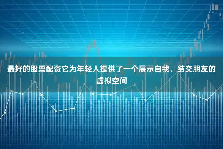 最好的股票配资它为年轻人提供了一个展示自我、结交朋友的虚拟空间
