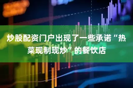 炒股配资门户出现了一些承诺“热菜现制现炒”的餐饮店