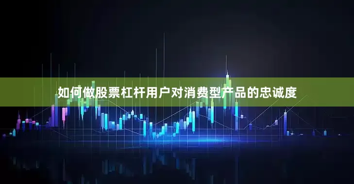 如何做股票杠杆用户对消费型产品的忠诚度