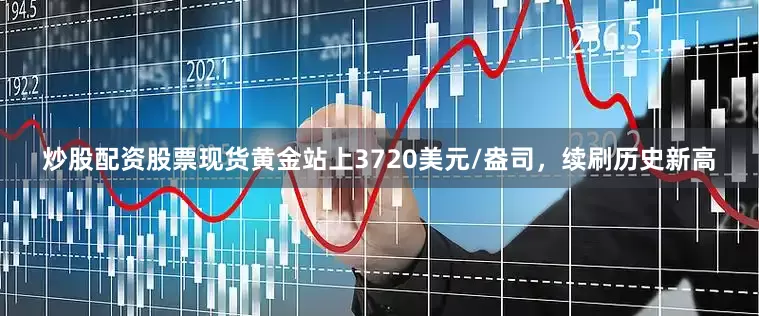 炒股配资股票现货黄金站上3720美元/盎司，续刷历史新高