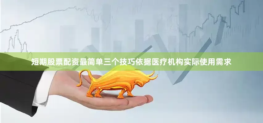 短期股票配资最简单三个技巧依据医疗机构实际使用需求