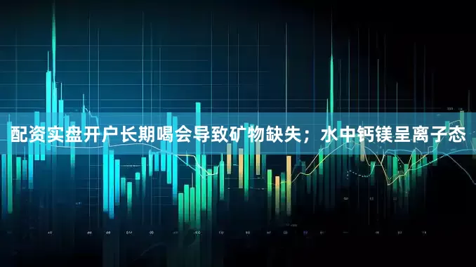 配资实盘开户长期喝会导致矿物缺失；水中钙镁呈离子态