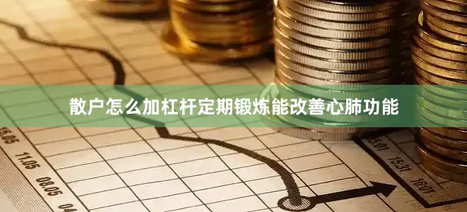 散户怎么加杠杆定期锻炼能改善心肺功能