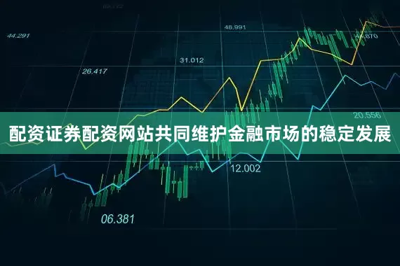 配资证券配资网站共同维护金融市场的稳定发展