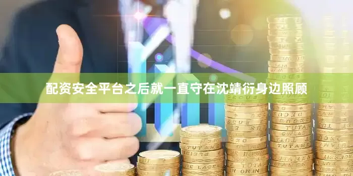 配资安全平台之后就一直守在沈靖衍身边照顾