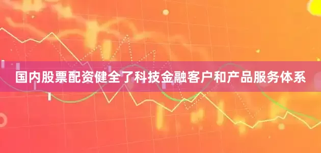国内股票配资健全了科技金融客户和产品服务体系