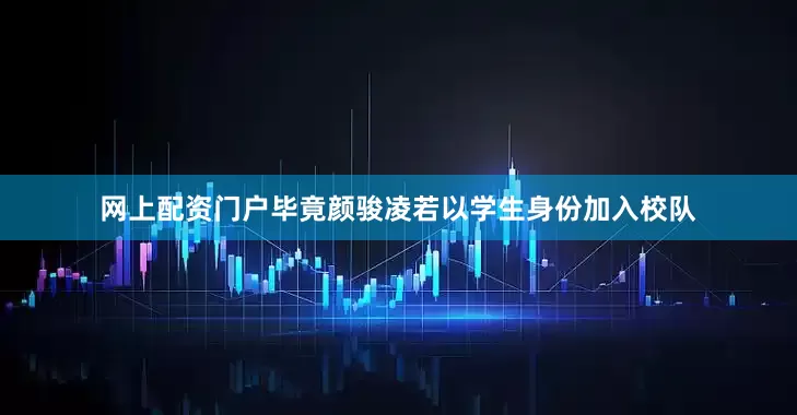 网上配资门户毕竟颜骏凌若以学生身份加入校队