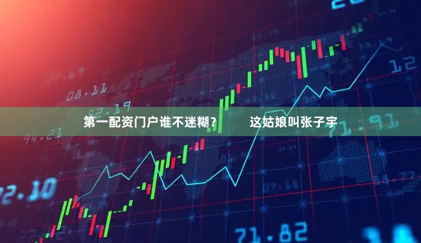 第一配资门户谁不迷糊？        这姑娘叫张子宇