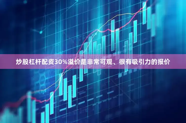 炒股杠杆配资30%溢价是非常可观、很有吸引力的报价