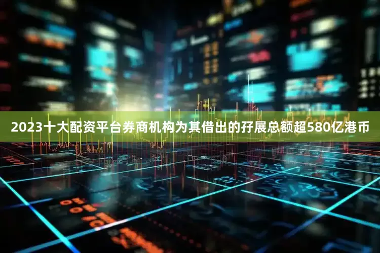 2023十大配资平台券商机构为其借出的孖展总额超580亿港币