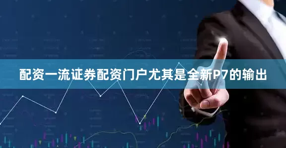 配资一流证券配资门户尤其是全新P7的输出
