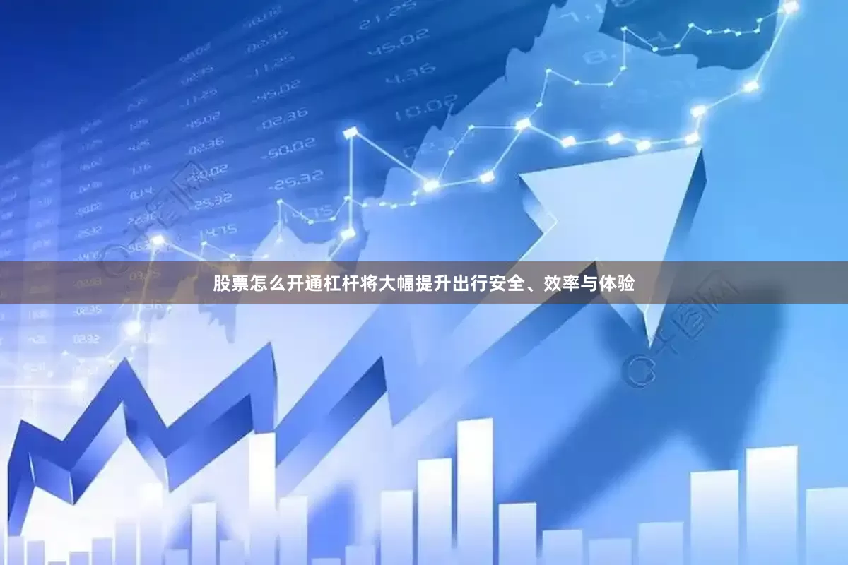 股票怎么开通杠杆将大幅提升出行安全、效率与体验