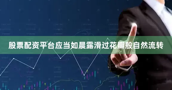 股票配资平台应当如晨露滑过花瓣般自然流转