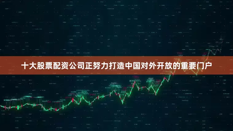十大股票配资公司正努力打造中国对外开放的重要门户