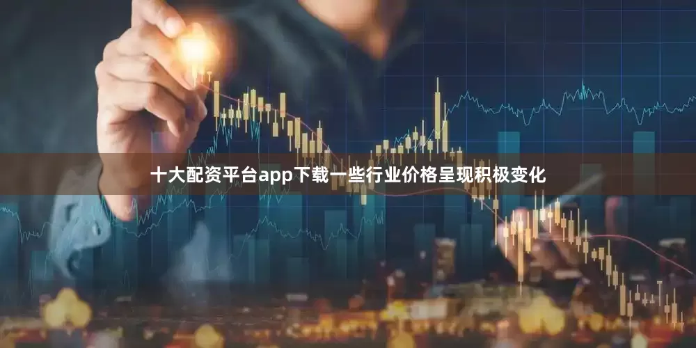 十大配资平台app下载一些行业价格呈现积极变化
