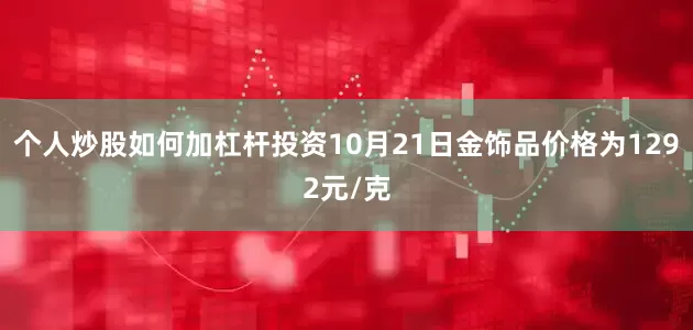个人炒股如何加杠杆投资10月21日金饰品价格为1292元/克
